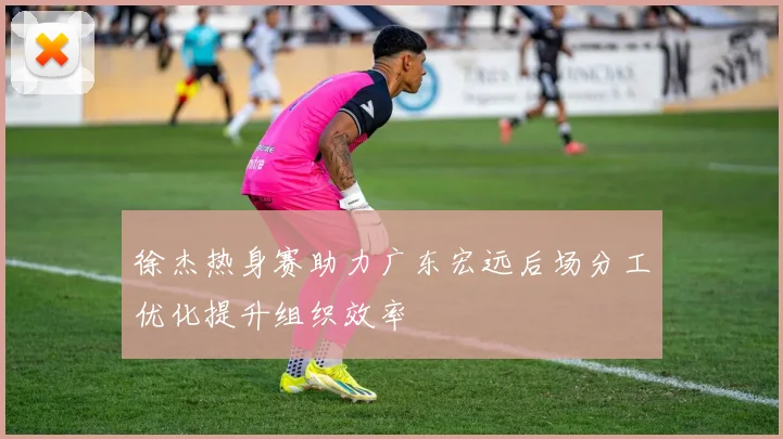 徐杰热身赛助力广东宏远后场分工优化提升组织效率