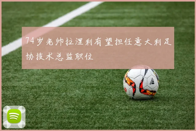 74岁老帅拉涅利有望担任意大利足协技术总监职位