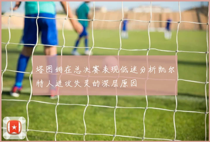 塔图姆在总决赛表现低迷分析凯尔特人进攻失灵的深层原因