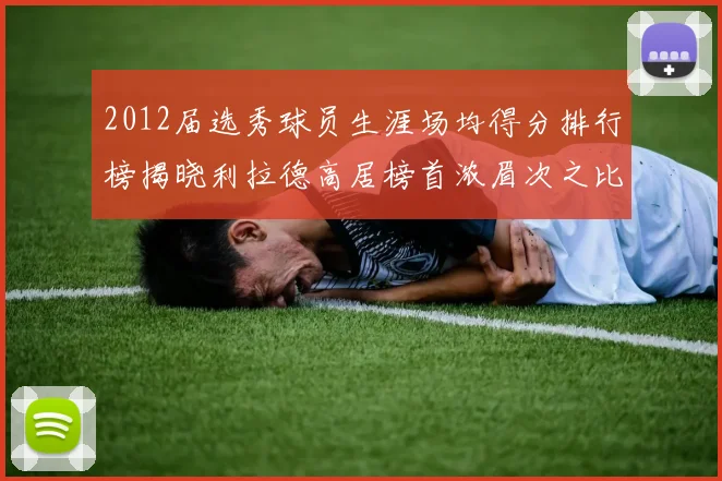 2012届选秀球员生涯场均得分排行榜揭晓利拉德高居榜首浓眉次之比尔紧随其后