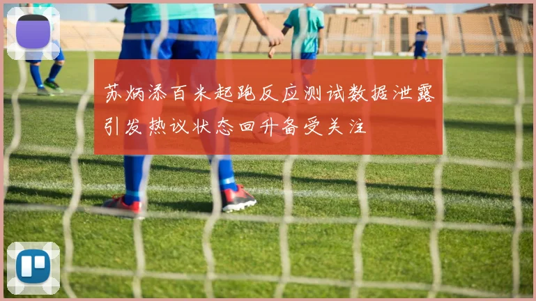 苏炳添百米起跑反应测试数据泄露引发热议状态回升备受关注