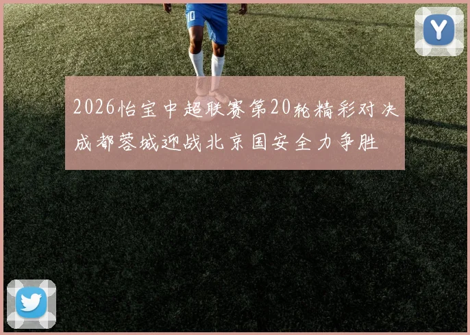 2026怡宝中超联赛第20轮精彩对决成都蓉城迎战北京国安全力争胜