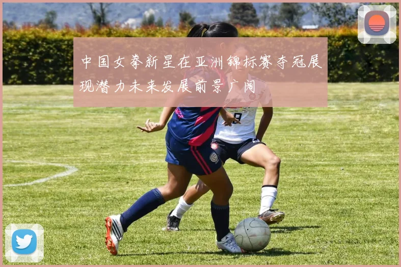 中国女拳新星在亚洲锦标赛夺冠展现潜力未来发展前景广阔