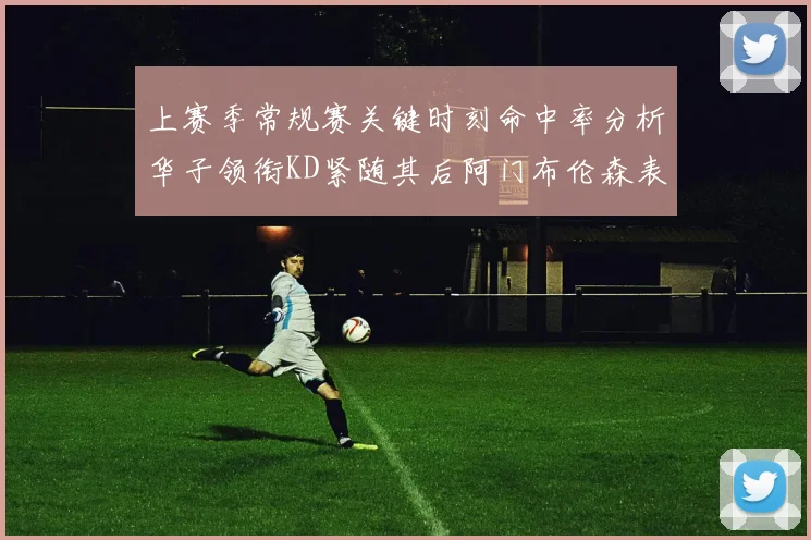 上赛季常规赛关键时刻命中率分析华子领衔KD紧随其后阿门布伦森表现抢眼